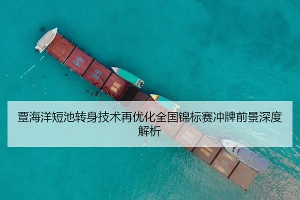 覃海洋短池转身技术再优化全国锦标赛冲牌前景深度解析