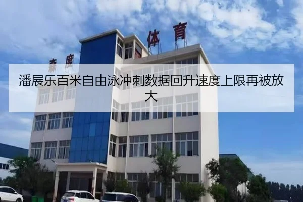 潘展乐百米自由泳冲刺数据回升速度上限再被放大